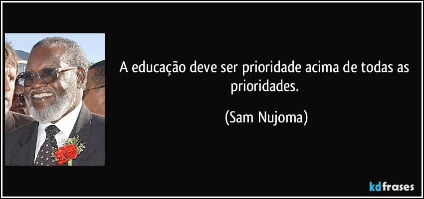 A educação deve ser prioridade acima de todas as prioridades. (Sam Nujoma)