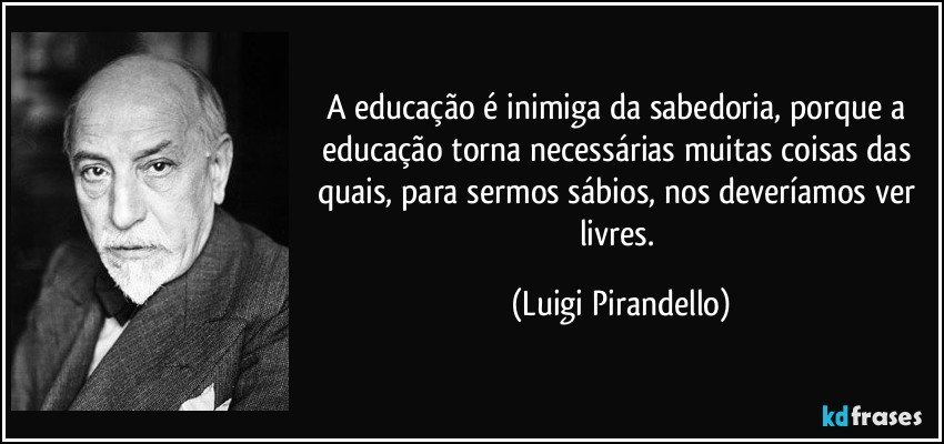 A educação é inimiga da sabedoria, porque a educação torna necessárias muitas coisas das quais, para sermos sábios, nos deveríamos ver livres. (Luigi Pirandello)