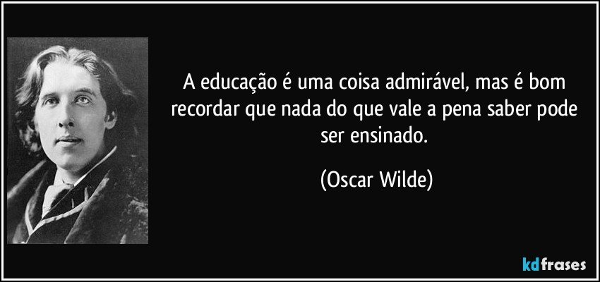 A educação é uma coisa admirável, mas é bom recordar que nada do que vale a pena saber pode ser ensinado. (Oscar Wilde)
