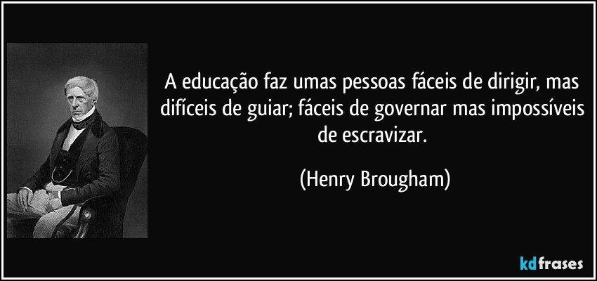 A educação faz umas pessoas fáceis de dirigir, mas difíceis de guiar; fáceis de governar mas impossíveis de escravizar. (Henry Brougham)