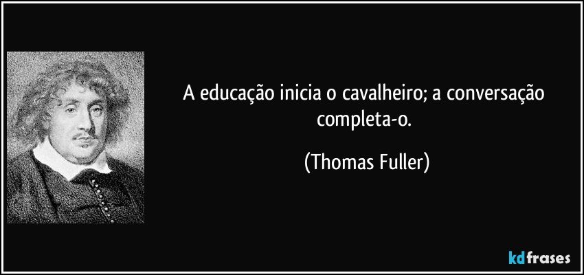 A educação inicia o cavalheiro; a conversação completa-o. (Thomas Fuller)