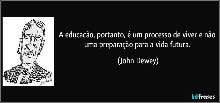 A educação, portanto, é um processo de viver e não uma preparação para a vida futura. (John Dewey)