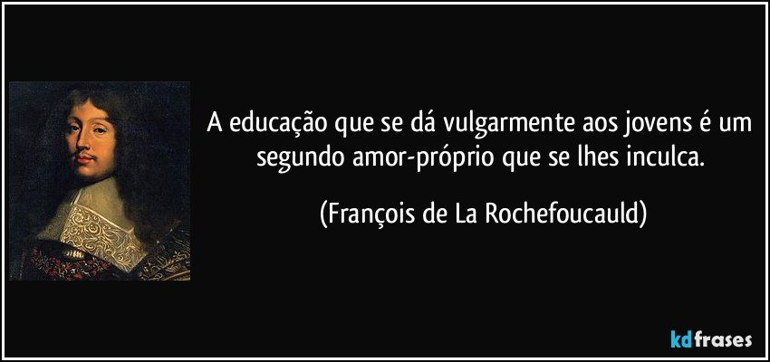 A educação que se dá vulgarmente aos jovens é um segundo amor-próprio que se lhes inculca. (François de La Rochefoucauld)