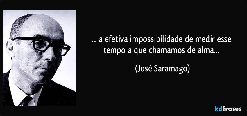... a efetiva impossibilidade de medir esse tempo a que chamamos de alma... (José Saramago)