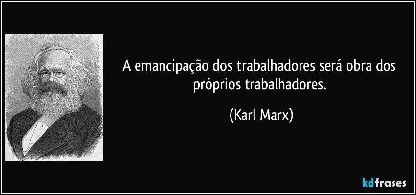 A emancipação dos trabalhadores será obra dos próprios trabalhadores. (Karl Marx)