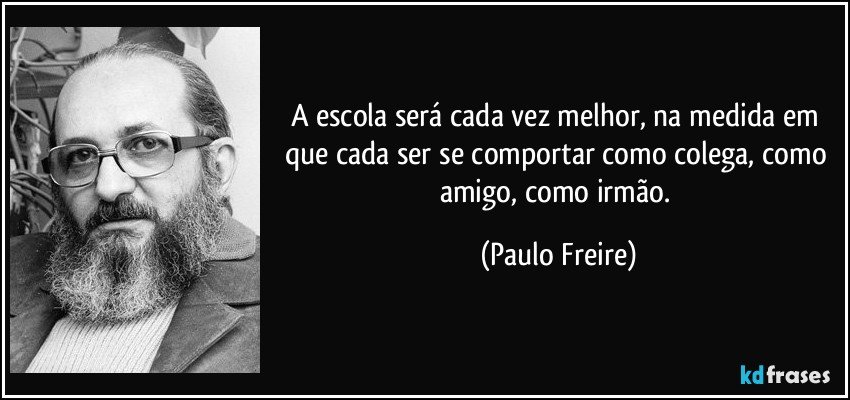 A escola será cada vez melhor, na medida em que cada ser se comportar como colega, como amigo, como irmão. (Paulo Freire)
