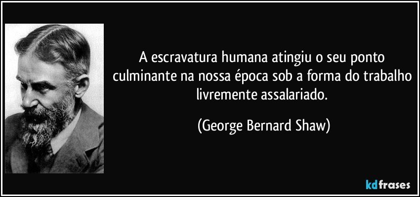 A escravatura humana atingiu o seu ponto culminante na nossa época sob a forma do trabalho livremente assalariado. (George Bernard Shaw)