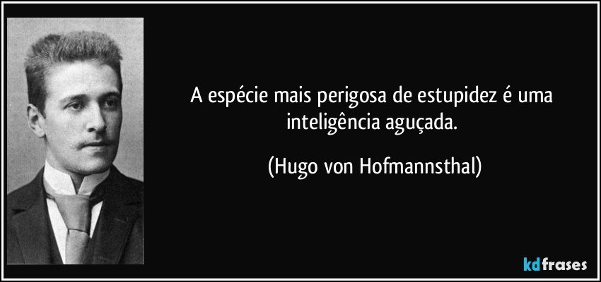 A espécie mais perigosa de estupidez é uma inteligência aguçada. (Hugo von Hofmannsthal)