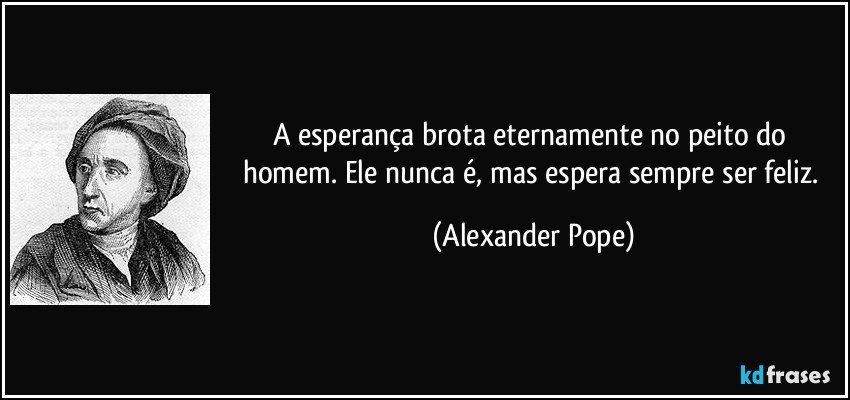 A esperança brota eternamente no peito do homem. Ele nunca é, mas espera sempre ser feliz. (Alexander Pope)