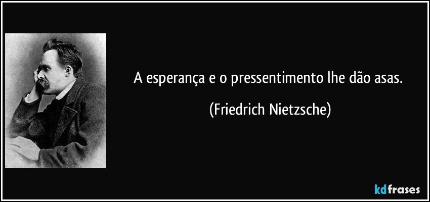 A esperança e o pressentimento lhe dão asas. (Friedrich Nietzsche)