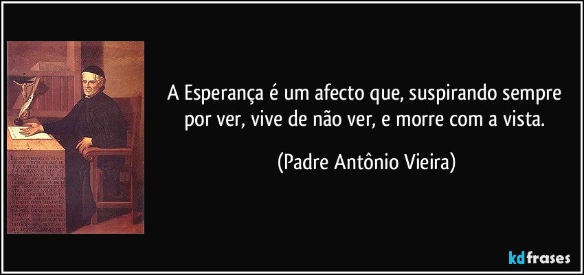 A Esperança é um afecto que, suspirando sempre por ver, vive de não ver, e morre com a vista. (Padre Antônio Vieira)