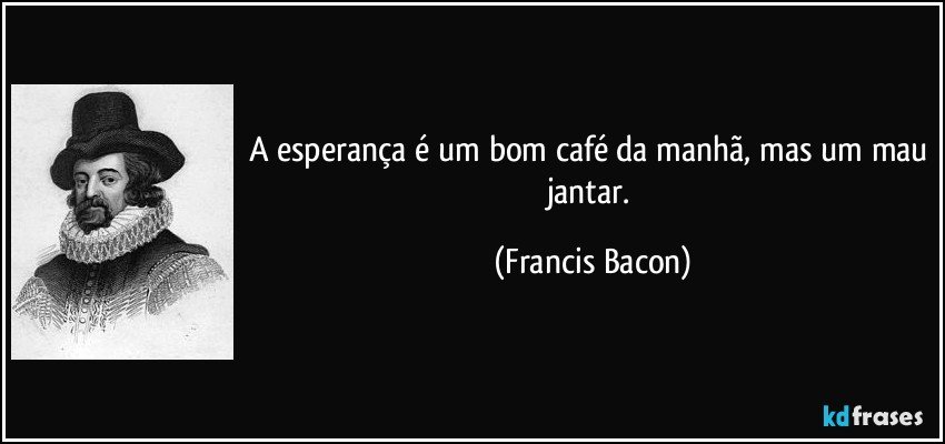 A esperança é um bom café da manhã, mas um mau jantar. (Francis Bacon)