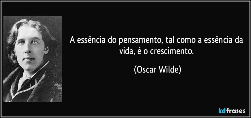 A essência do pensamento, tal como a essência da vida, é o crescimento. (Oscar Wilde)