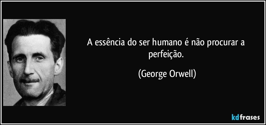 A essência do ser humano é não procurar a perfeição. (George Orwell)