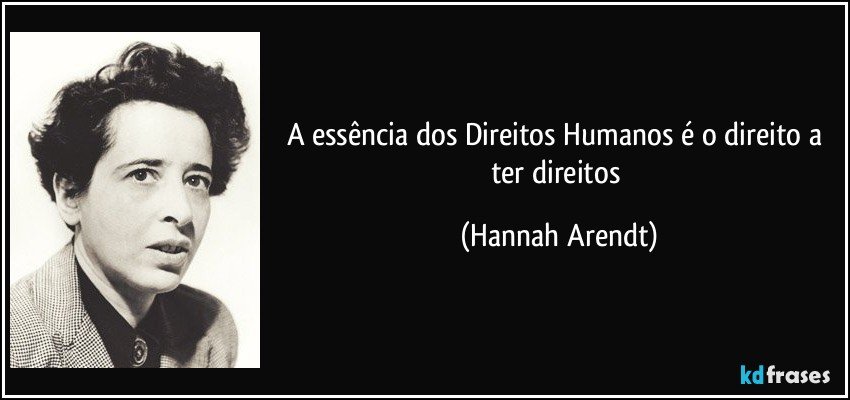 A essência dos Direitos Humanos é o direito a ter direitos (Hannah Arendt)
