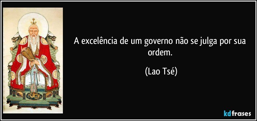 A excelência de um governo não se julga por sua ordem. (Lao Tsé)