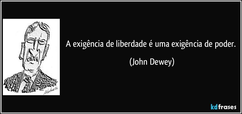 A exigência de liberdade é uma exigência de poder. (John Dewey)