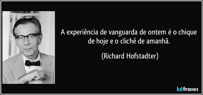 A experiência de vanguarda de ontem é o chique de hoje e o clichê de amanhã. (Richard Hofstadter)