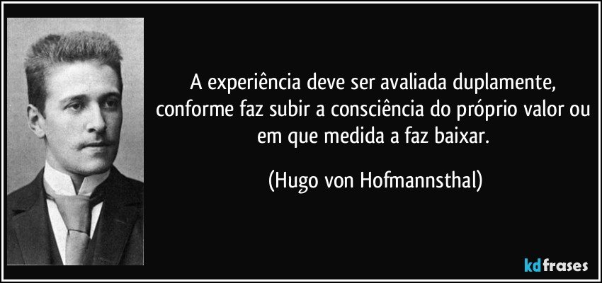 A experiência deve ser avaliada duplamente, conforme faz subir a consciência do próprio valor ou em que medida a faz baixar. (Hugo von Hofmannsthal)