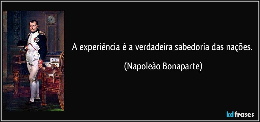 A experiência é a verdadeira sabedoria das nações. (Napoleão Bonaparte)