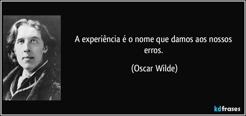 A experiência é o nome que damos aos nossos erros. (Oscar Wilde)