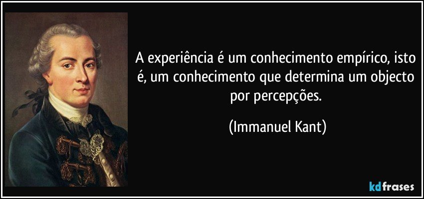 A experiência é um conhecimento empírico, isto é, um conhecimento que determina um objecto por percepções. (Immanuel Kant)