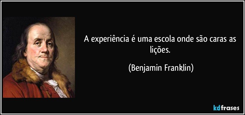 A experiência é uma escola onde são caras as lições. (Benjamin Franklin)