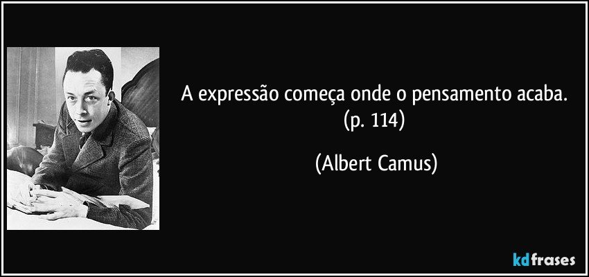 A expressão começa onde o pensamento acaba. (p. 114) (Albert Camus)