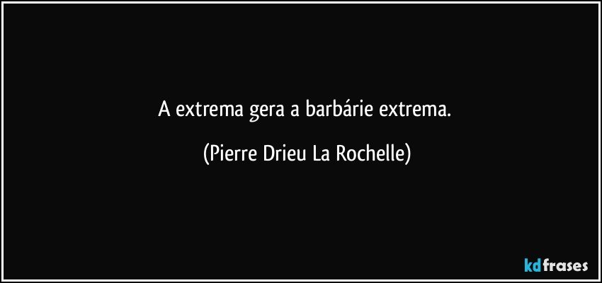 A extrema gera a barbárie extrema. (Pierre Drieu La Rochelle)