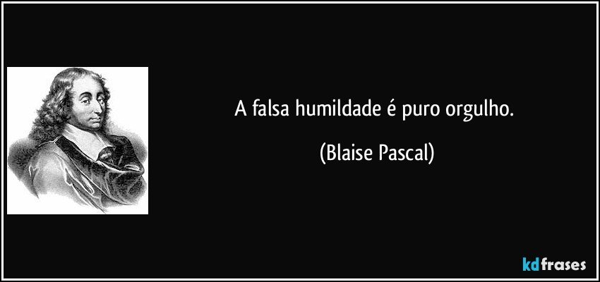 A falsa humildade é puro orgulho. (Blaise Pascal)