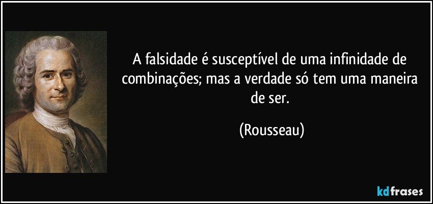 A falsidade é susceptível de uma infinidade de combinações; mas a verdade só tem uma maneira de ser. (Rousseau)