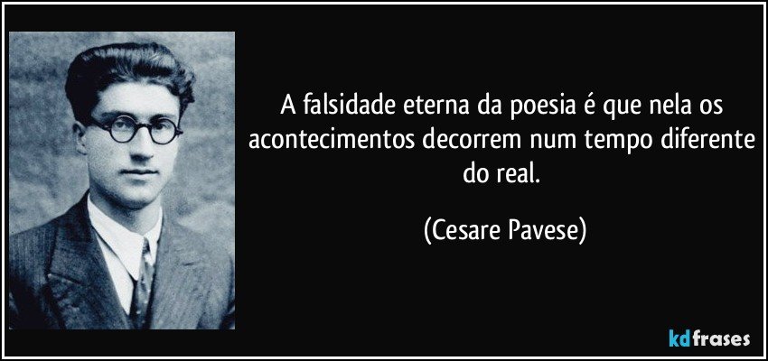 A falsidade eterna da poesia é que nela os acontecimentos decorrem num tempo diferente do real. (Cesare Pavese)