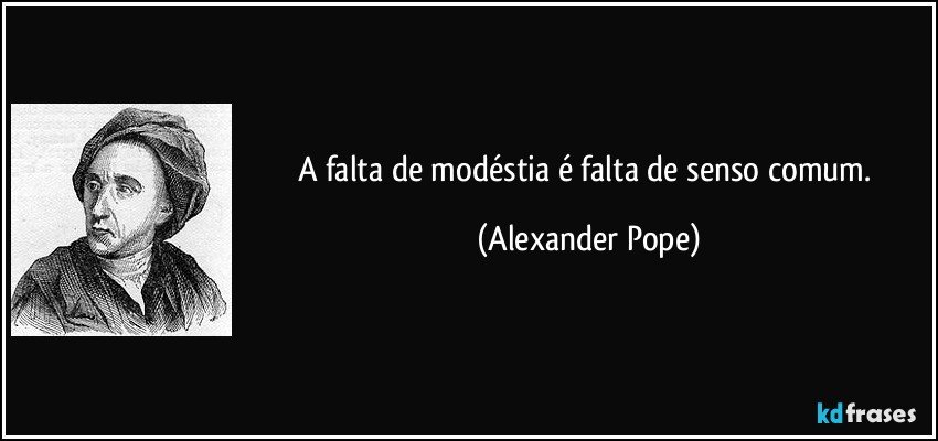 A falta de modéstia é falta de senso comum. (Alexander Pope)