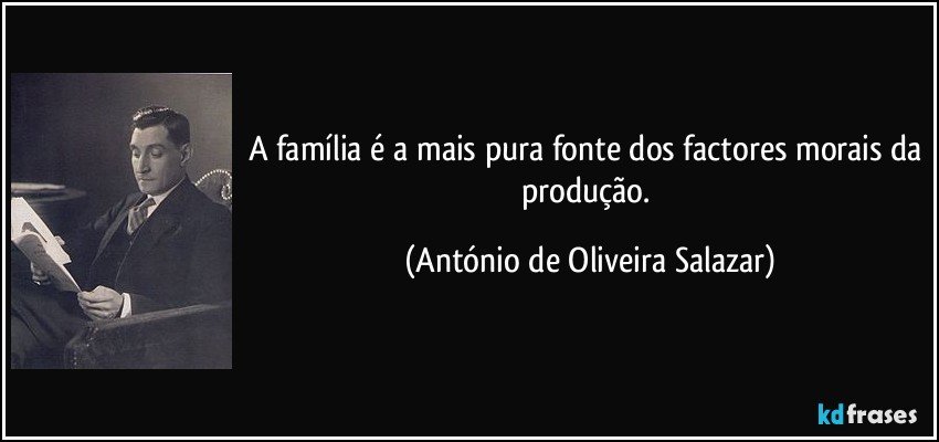 A família é a mais pura fonte dos factores morais da produção. (António de Oliveira Salazar)
