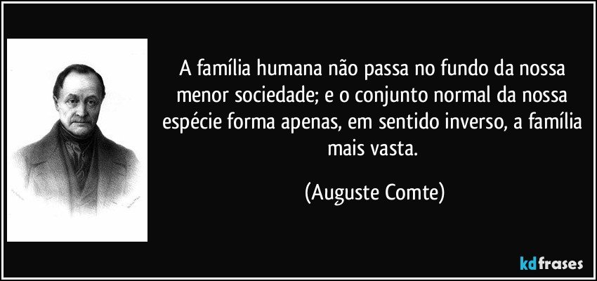 A família humana não passa no fundo da nossa menor sociedade; e o conjunto normal da nossa espécie forma apenas, em sentido inverso, a família mais vasta. (Auguste Comte)
