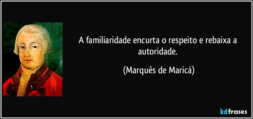 A familiaridade encurta o respeito e rebaixa a autoridade. (Marquês de Maricá)