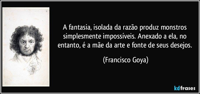 A fantasia, isolada da razão produz monstros simplesmente impossíveis. Anexado a ela, no entanto, é a mãe da arte e fonte de seus desejos. (Francisco Goya)