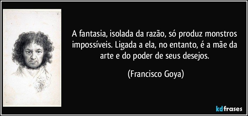 A fantasia, isolada da razão, só produz monstros impossíveis. Ligada a ela, no entanto, é a mãe da arte e do poder de seus desejos. (Francisco Goya)