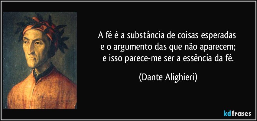 A fé é a substância de coisas esperadas 
 e o argumento das que não aparecem; 
 e isso parece-me ser a essência da fé. (Dante Alighieri)