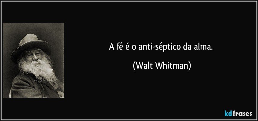 A fé é o anti-séptico da alma. (Walt Whitman)