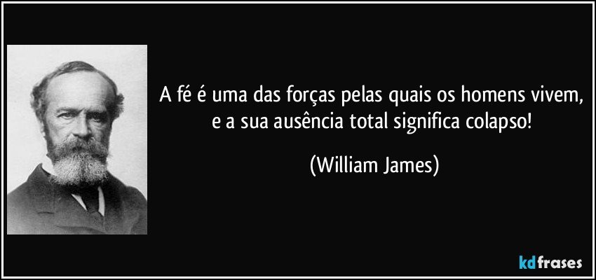 A fé é uma das forças pelas quais os homens vivem, e a sua ausência total significa colapso! (William James)