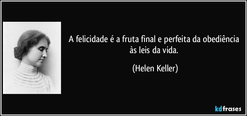 A felicidade é a fruta final e perfeita da obediência às leis da vida. (Helen Keller)