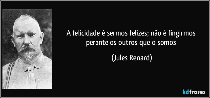 A felicidade é sermos felizes; não é fingirmos perante os outros que o somos (Jules Renard)