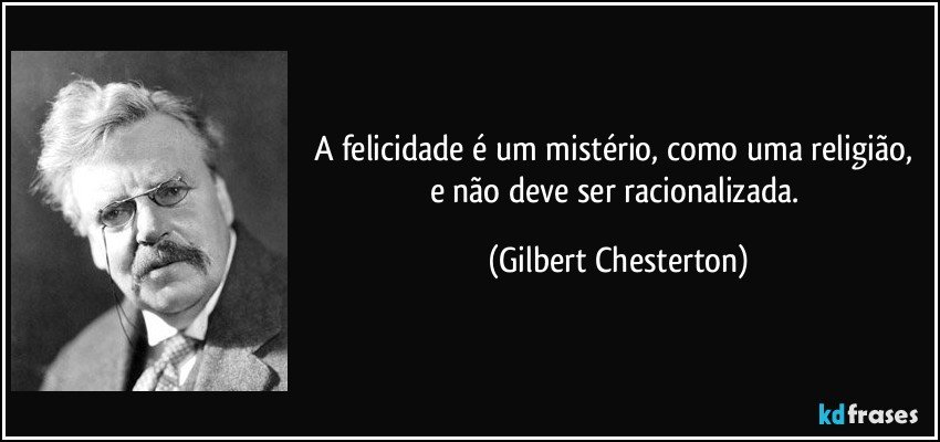 A felicidade é um mistério, como uma religião, e não deve ser racionalizada. (Gilbert Chesterton)