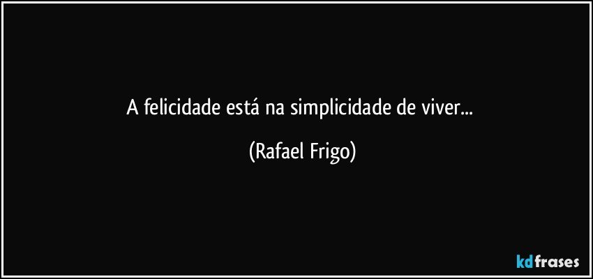 A felicidade está na simplicidade de viver... (Rafael Frigo)