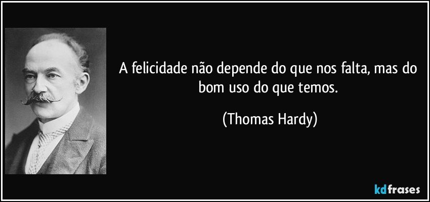 A felicidade não depende do que nos falta, mas do bom uso do que temos. (Thomas Hardy)