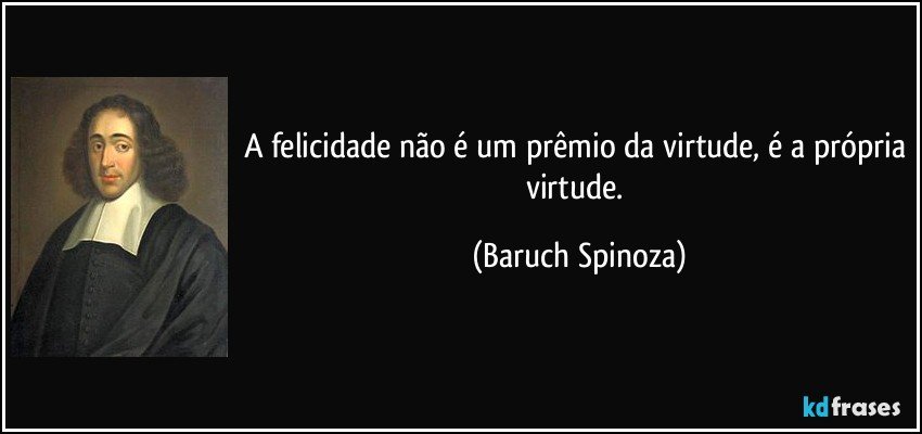 A felicidade não é um prêmio da virtude, é a própria virtude. (Baruch Spinoza)