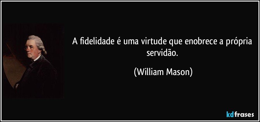 A fidelidade é uma virtude que enobrece a própria servidão. (William Mason)