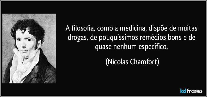A filosofia, como a medicina, dispõe de muitas drogas, de pouquíssimos remédios bons e de quase nenhum específico. (Nicolas Chamfort)