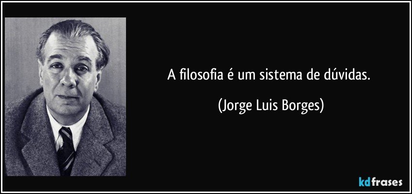 A filosofia é um sistema de dúvidas. (Jorge Luis Borges)